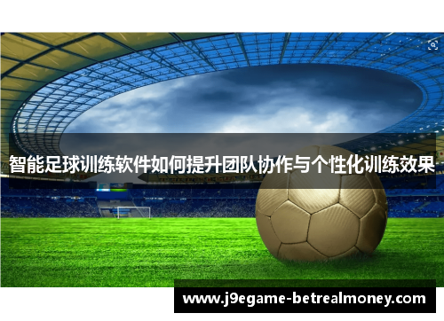 智能足球训练软件如何提升团队协作与个性化训练效果
